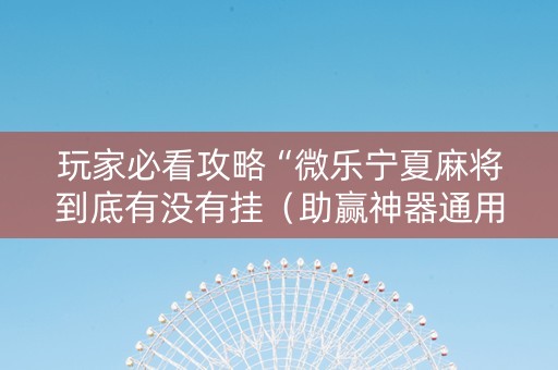 玩家必看攻略“微乐宁夏麻将到底有没有挂（助赢神器通用版）