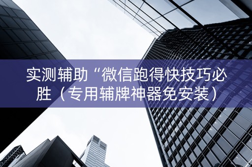 实测辅助“微信跑得快技巧必胜（专用辅牌神器免安装）