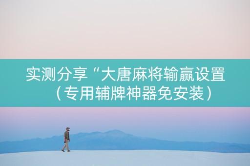 实测分享“大唐麻将输赢设置（专用辅牌神器免安装）
