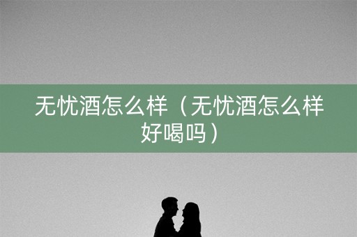 无忧酒怎么样（无忧酒怎么样好喝吗）