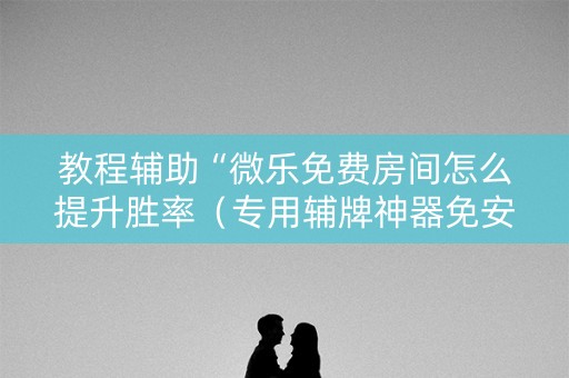 教程辅助“微乐免费房间怎么提升胜率（专用辅牌神器免安装）