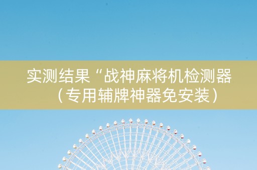 实测结果“战神麻将机检测器（专用辅牌神器免安装）