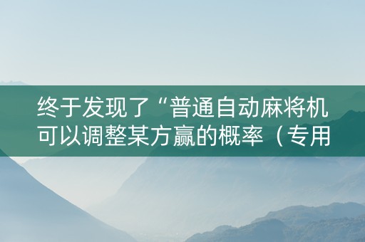 终于发现了“普通自动麻将机可以调整某方赢的概率（专用辅牌神器免安装）