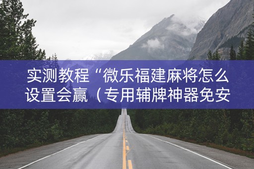 实测教程“微乐福建麻将怎么设置会赢（专用辅牌神器免安装）