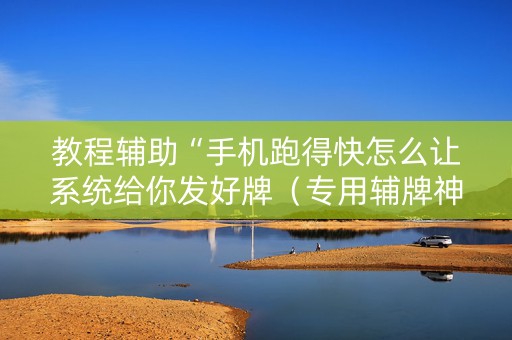 教程辅助“手机跑得快怎么让系统给你发好牌（专用辅牌神器免安装）