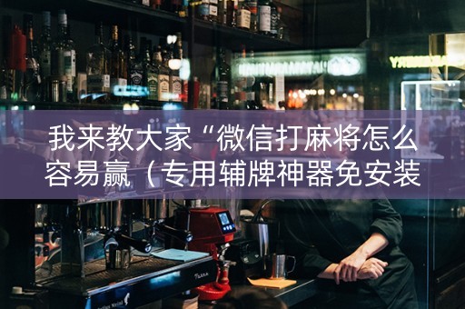 我来教大家“微信打麻将怎么容易赢（专用辅牌神器免安装）