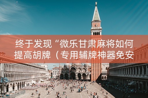 终于发现“微乐甘肃麻将如何提高胡牌（专用辅牌神器免安装）