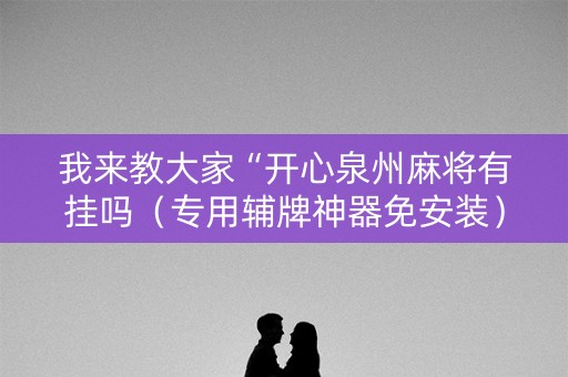 我来教大家“开心泉州麻将有挂吗（专用辅牌神器免安装）