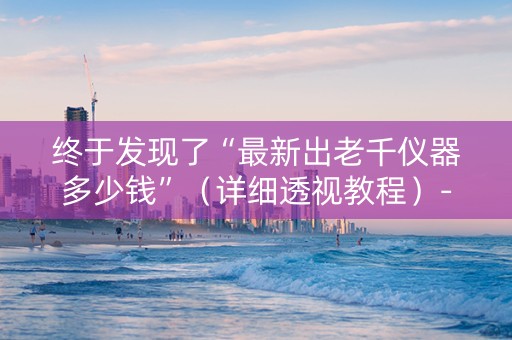 终于发现了“最新出老千仪器多少钱”（详细透视教程）-哔哩哔哩