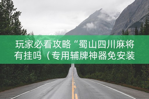 玩家必看攻略“蜀山四川麻将有挂吗（专用辅牌神器免安装）