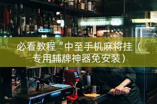 必看教程“中至手机麻将挂（专用辅牌神器免安装）