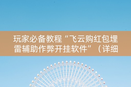 玩家必备教程“飞云购红包埋雷辅助作弊开挂软件”（详细透视教程）-哔哩哔哩