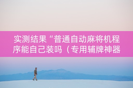 实测结果“普通自动麻将机程序能自己装吗（专用辅牌神器免安装）
