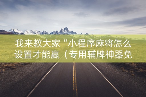 我来教大家“小程序麻将怎么设置才能赢（专用辅牌神器免安装）