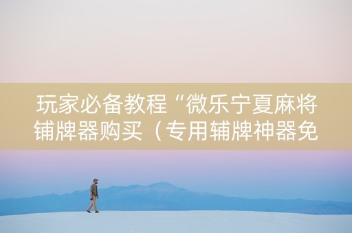 玩家必备教程“微乐宁夏麻将铺牌器购买（专用辅牌神器免安装）