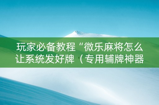 玩家必备教程“微乐麻将怎么让系统发好牌（专用辅牌神器免安装）