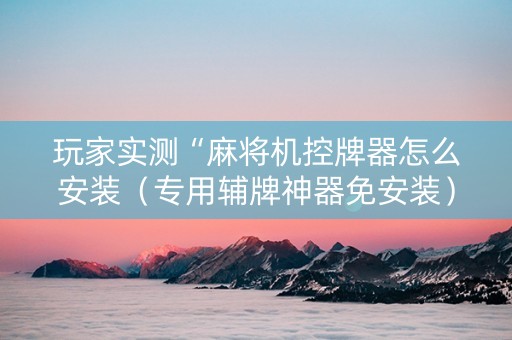 玩家实测“麻将机控牌器怎么安装（专用辅牌神器免安装）