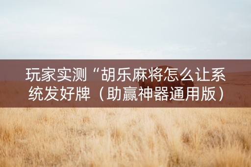 玩家实测“胡乐麻将怎么让系统发好牌（助赢神器通用版）