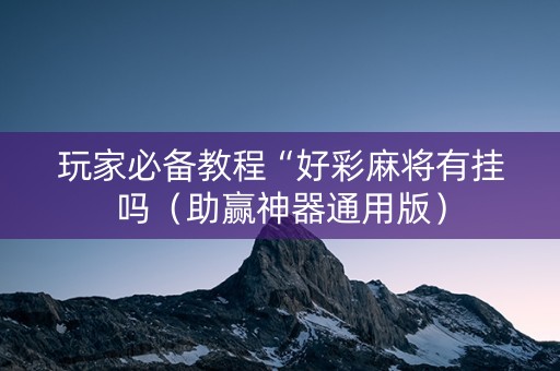 玩家必备教程“好彩麻将有挂吗（助赢神器通用版）