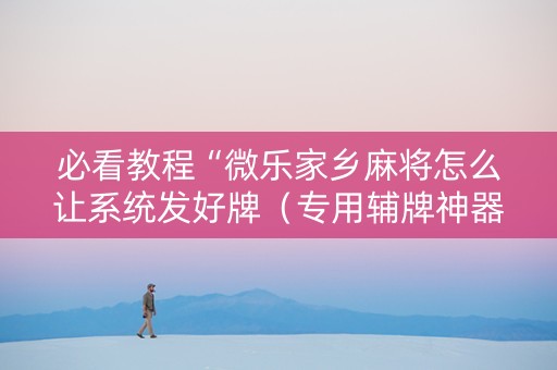 必看教程“微乐家乡麻将怎么让系统发好牌（专用辅牌神器免安装）