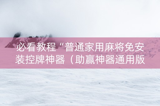 必看教程“普通家用麻将免安装控牌神器（助赢神器通用版）