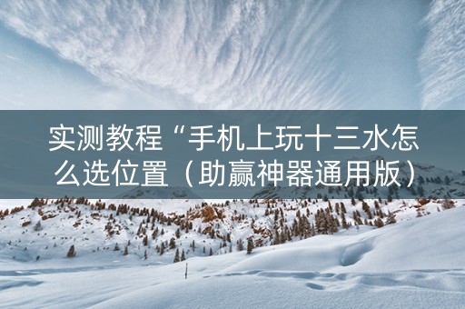 实测教程“手机上玩十三水怎么选位置（助赢神器通用版）