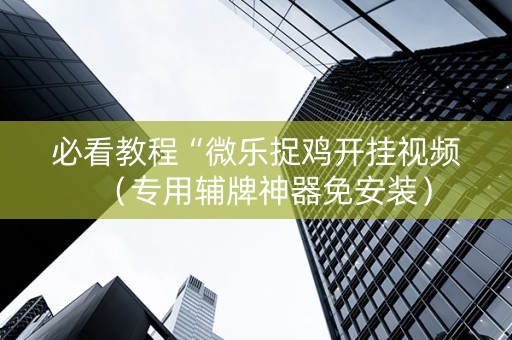 必看教程“微乐捉鸡开挂视频（专用辅牌神器免安装）