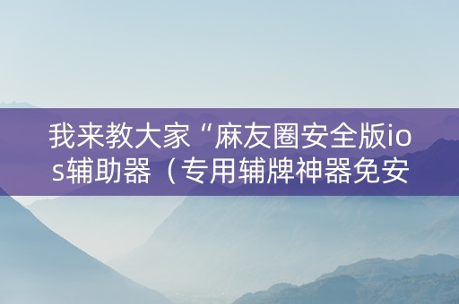 我来教大家“麻友圈安全版ios辅助器（专用辅牌神器免安装）