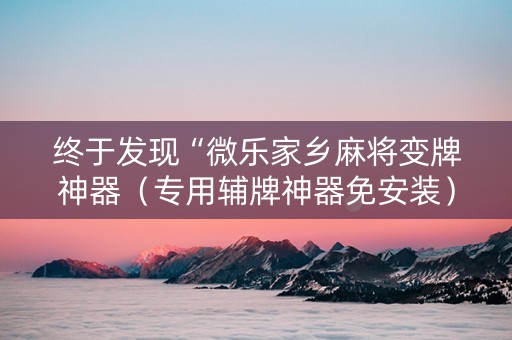 终于发现“微乐家乡麻将变牌神器（专用辅牌神器免安装）