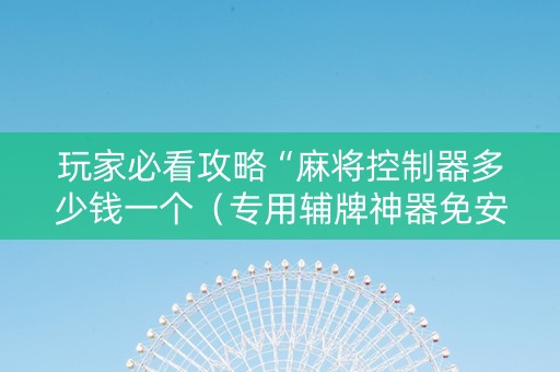 玩家必看攻略“麻将控制器多少钱一个（专用辅牌神器免安装）