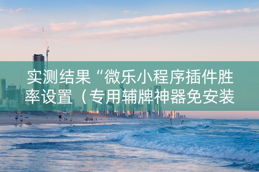 实测结果“微乐小程序插件胜率设置（专用辅牌神器免安装）