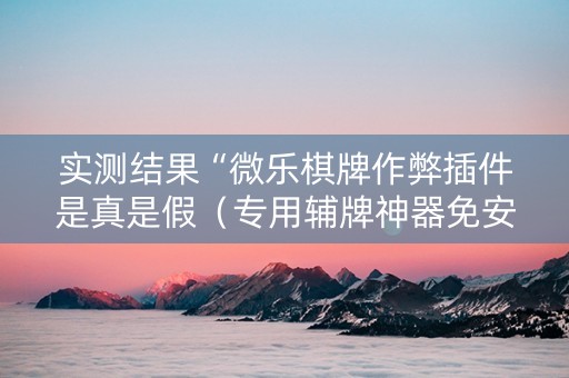 实测结果“微乐棋牌作弊插件是真是假（专用辅牌神器免安装）