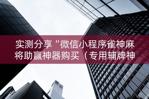 实测分享“微信小程序雀神麻将助赢神器购买（专用辅牌神器免安装）