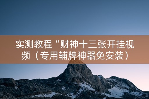 实测教程“财神十三张开挂视频（专用辅牌神器免安装）