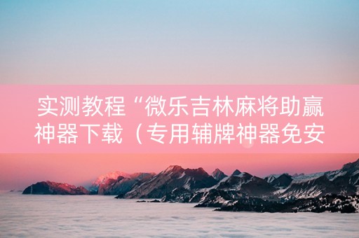 实测教程“微乐吉林麻将助赢神器下载（专用辅牌神器免安装）