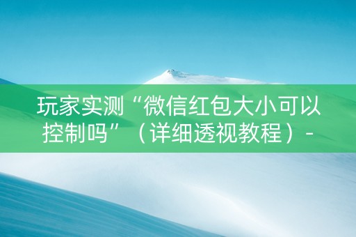 玩家实测“微信红包大小可以控制吗”（详细透视教程）-哔哩哔哩
