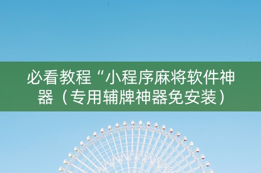 必看教程“小程序麻将软件神器（专用辅牌神器免安装）