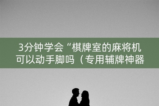 3分钟学会“棋牌室的麻将机可以动手脚吗（专用辅牌神器免安装）