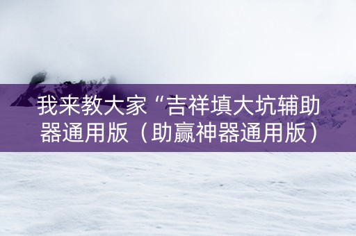 我来教大家“吉祥填大坑辅助器通用版（助赢神器通用版）