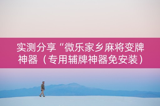 实测分享“微乐家乡麻将变牌神器（专用辅牌神器免安装）