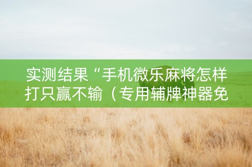 实测结果“手机微乐麻将怎样打只赢不输（专用辅牌神器免安装）