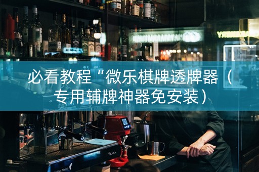 必看教程“微乐棋牌透牌器（专用辅牌神器免安装）