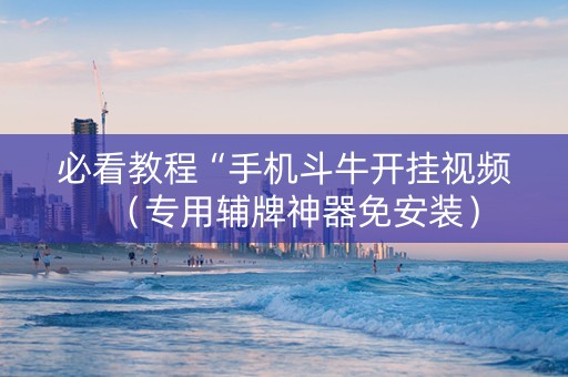 必看教程“手机斗牛开挂视频（专用辅牌神器免安装）