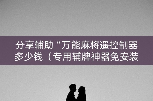 分享辅助“万能麻将遥控制器多少钱（专用辅牌神器免安装）