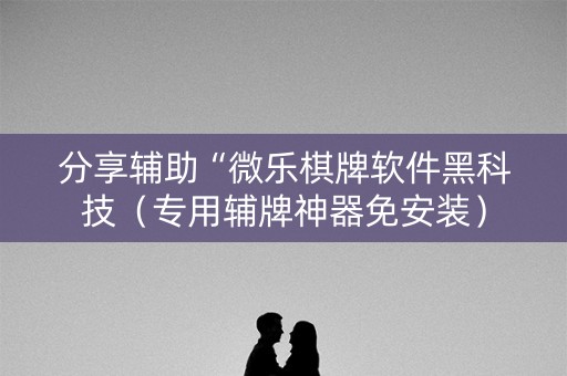 分享辅助“微乐棋牌软件黑科技（专用辅牌神器免安装）