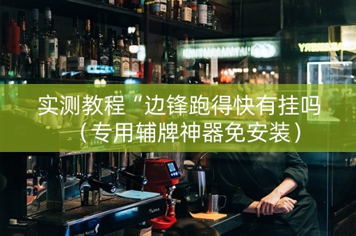 实测教程“边锋跑得快有挂吗（专用辅牌神器免安装）