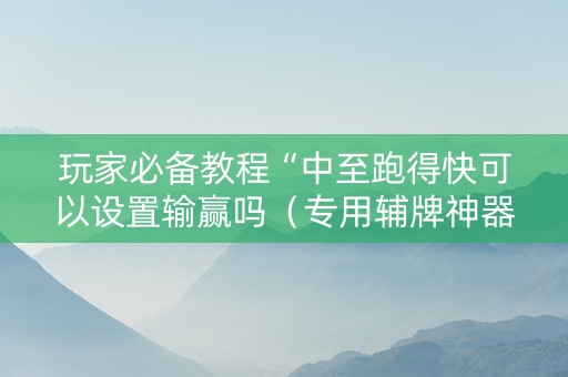 玩家必备教程“中至跑得快可以设置输赢吗（专用辅牌神器免安装）