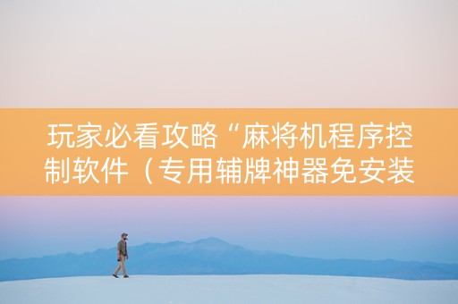 玩家必看攻略“麻将机程序控制软件（专用辅牌神器免安装）