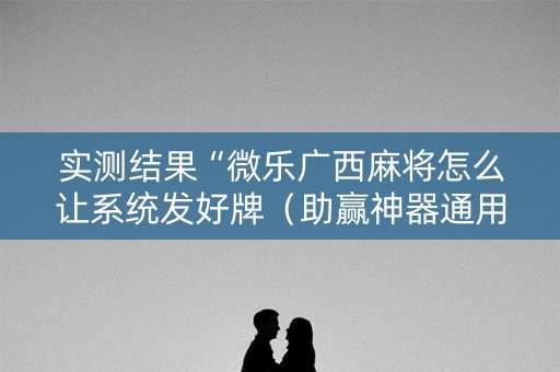 实测结果“微乐广西麻将怎么让系统发好牌（助赢神器通用版）