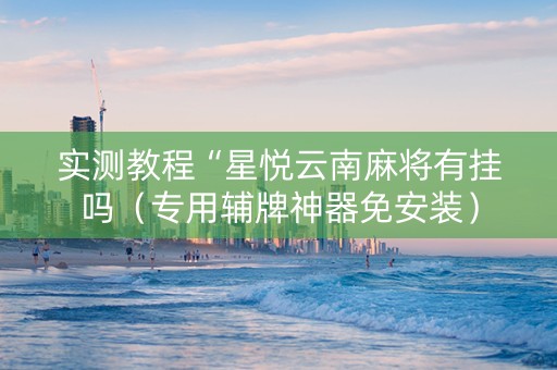 实测教程“星悦云南麻将有挂吗（专用辅牌神器免安装）